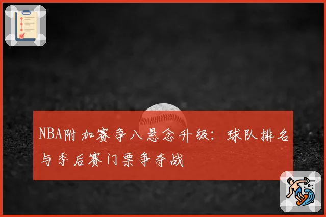 NBA附加赛争八悬念升级：球队排名与季后赛门票争夺战