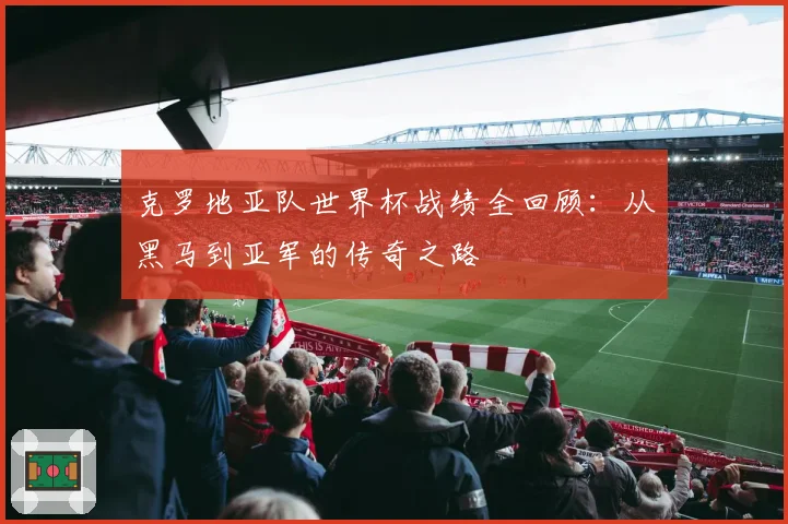 克罗地亚队世界杯战绩全回顾:从黑马到亚军的传奇之路