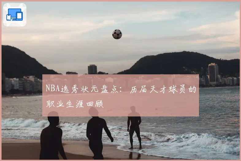 NBA选秀状元盘点:历届天才球员的职业生涯回顾