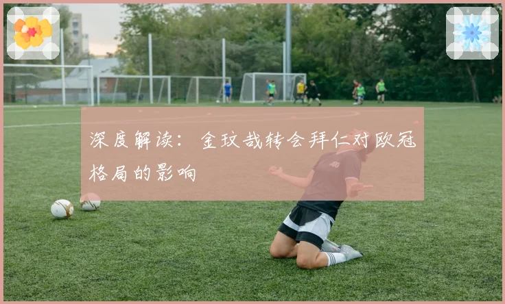 深度解读：金玟哉转会拜仁对欧冠格局的影响