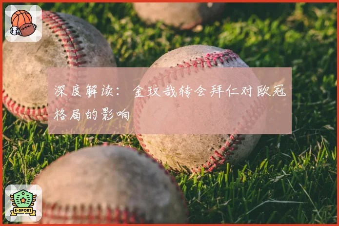 深度解读：金玟哉转会拜仁对欧冠格局的影响