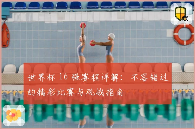 世界杯 16 强赛程详解:不容错过的精彩比赛与观战指南