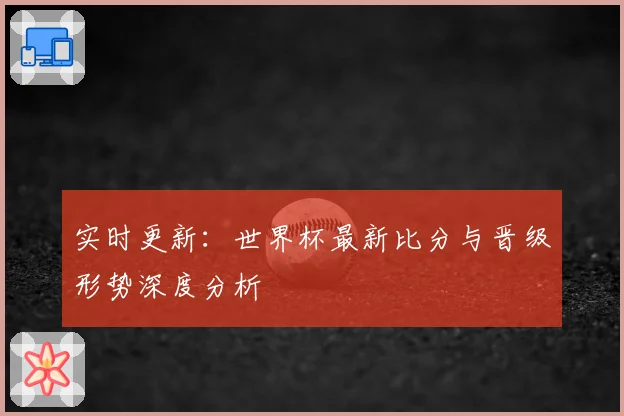实时更新:世界杯最新比分与晋级形势深度分析