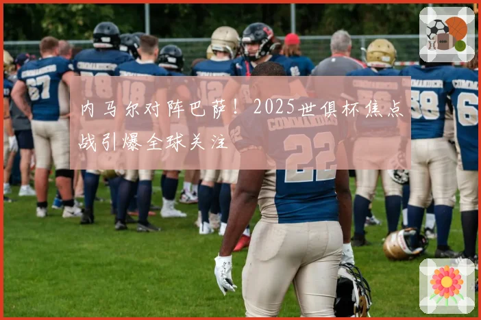内马尔对阵巴萨！2025世俱杯焦点战引爆全球关注