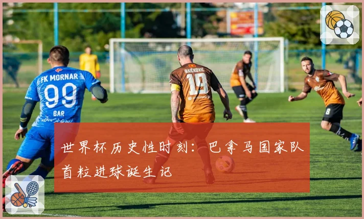 世界杯历史性时刻:巴拿马国家队首粒进球诞生记
