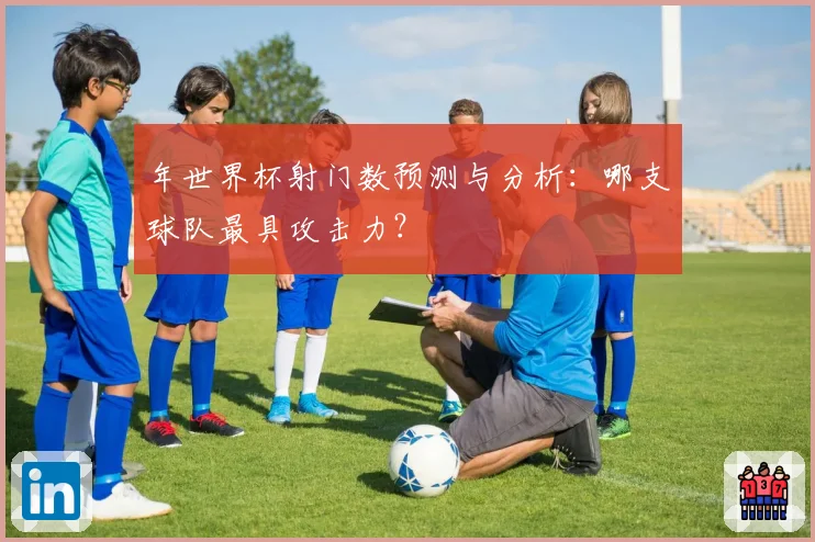 年世界杯射门数预测与分析：哪支球队最具攻击力？