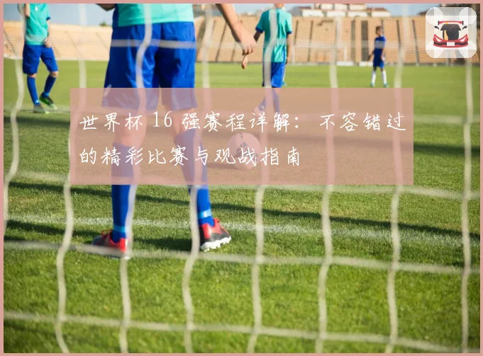 世界杯 16 强赛程详解:不容错过的精彩比赛与观战指南