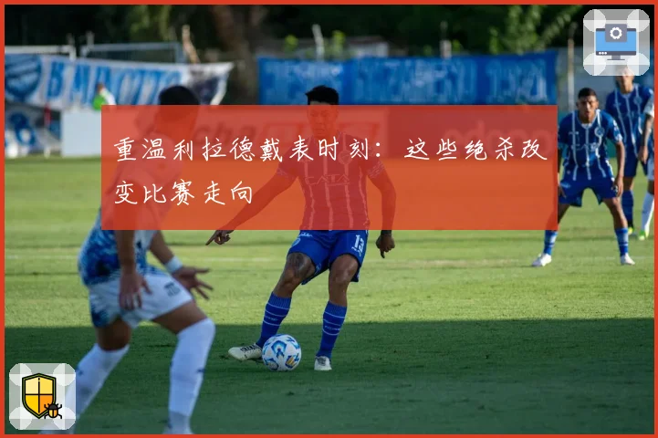 重温利拉德戴表时刻：这些绝杀改变比赛走向