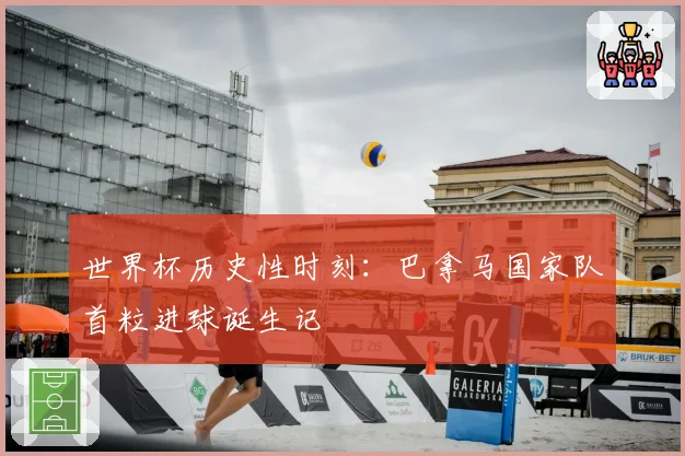 世界杯历史性时刻:巴拿马国家队首粒进球诞生记